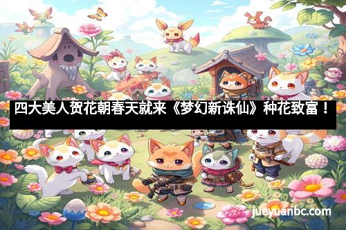 四大美人贺花朝春天就来《梦幻新诛仙》种花致富！